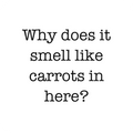 Why does it smell like carrots in here?