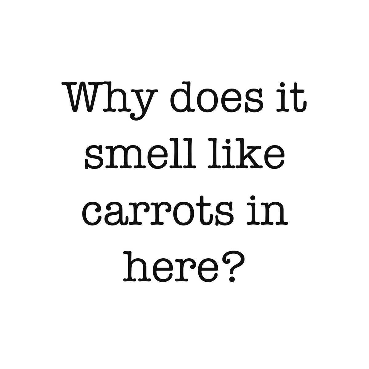 Why does it smell like carrots in here?