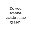 Do you wanna tackle some geese?