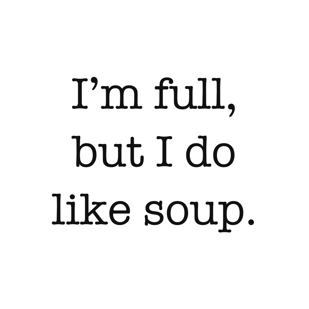 I’m full, but I do like soup.